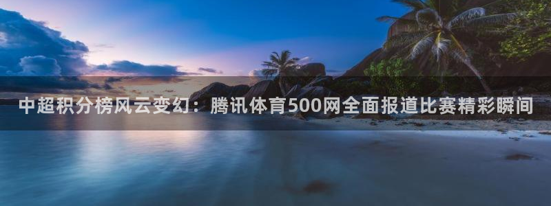 彩虹多多软件：中超积分榜风云变幻：腾讯体育500网全面报道比赛精彩瞬间